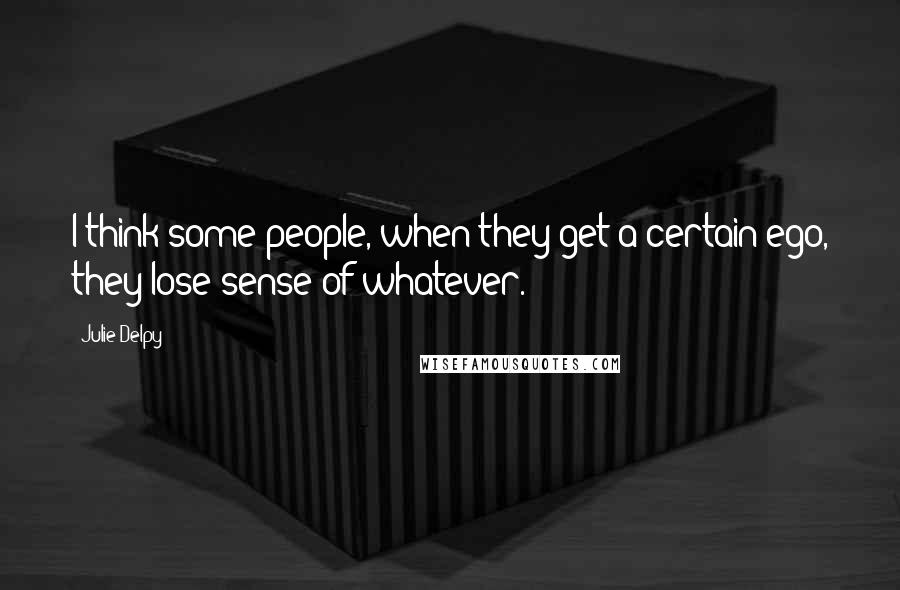 Julie Delpy Quotes: I think some people, when they get a certain ego, they lose sense of whatever.