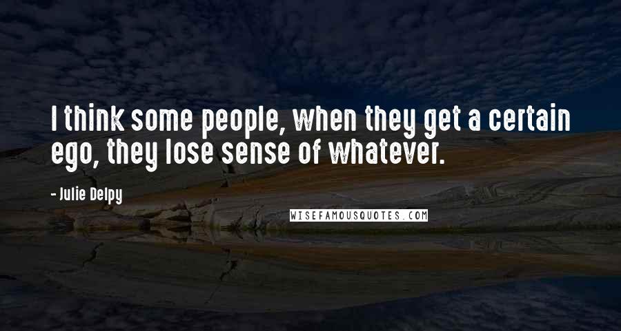 Julie Delpy Quotes: I think some people, when they get a certain ego, they lose sense of whatever.