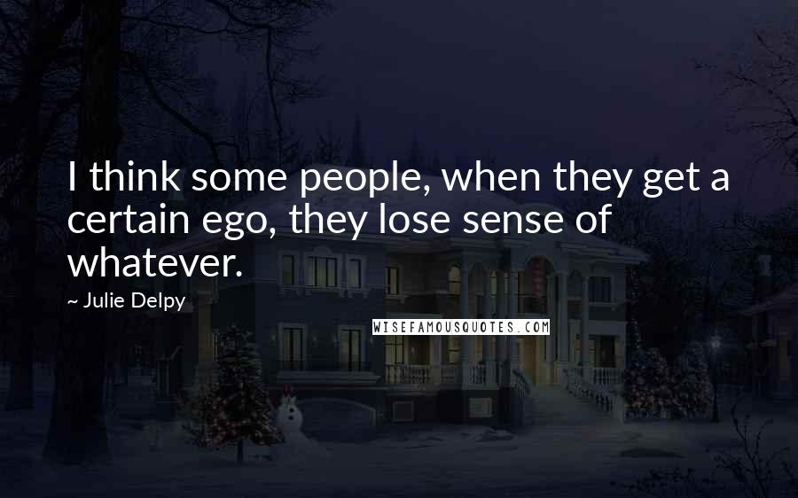 Julie Delpy Quotes: I think some people, when they get a certain ego, they lose sense of whatever.