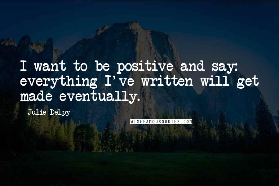 Julie Delpy Quotes: I want to be positive and say: everything I've written will get made eventually.