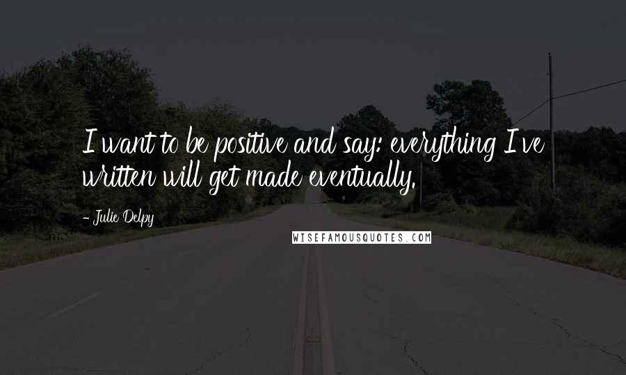 Julie Delpy Quotes: I want to be positive and say: everything I've written will get made eventually.