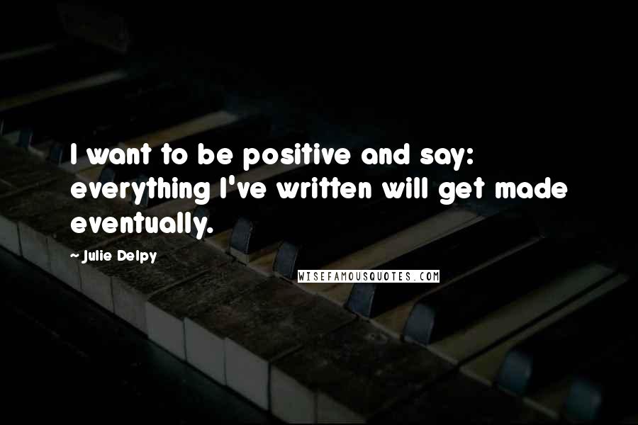 Julie Delpy Quotes: I want to be positive and say: everything I've written will get made eventually.