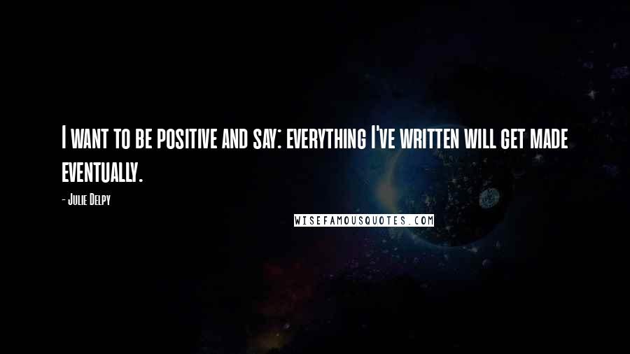 Julie Delpy Quotes: I want to be positive and say: everything I've written will get made eventually.