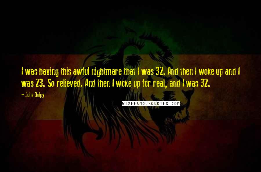 Julie Delpy Quotes: I was having this awful nightmare that I was 32. And then I woke up and I was 23. So relieved. And then I woke up for real, and I was 32.