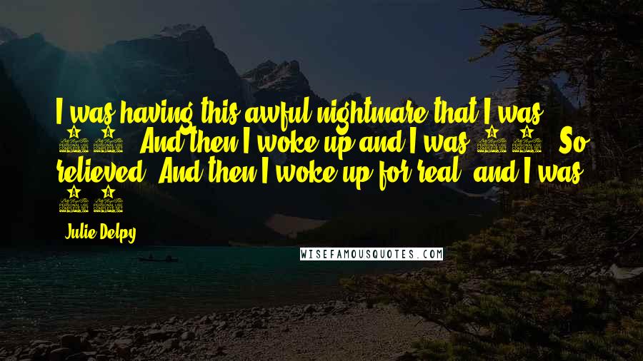 Julie Delpy Quotes: I was having this awful nightmare that I was 32. And then I woke up and I was 23. So relieved. And then I woke up for real, and I was 32.