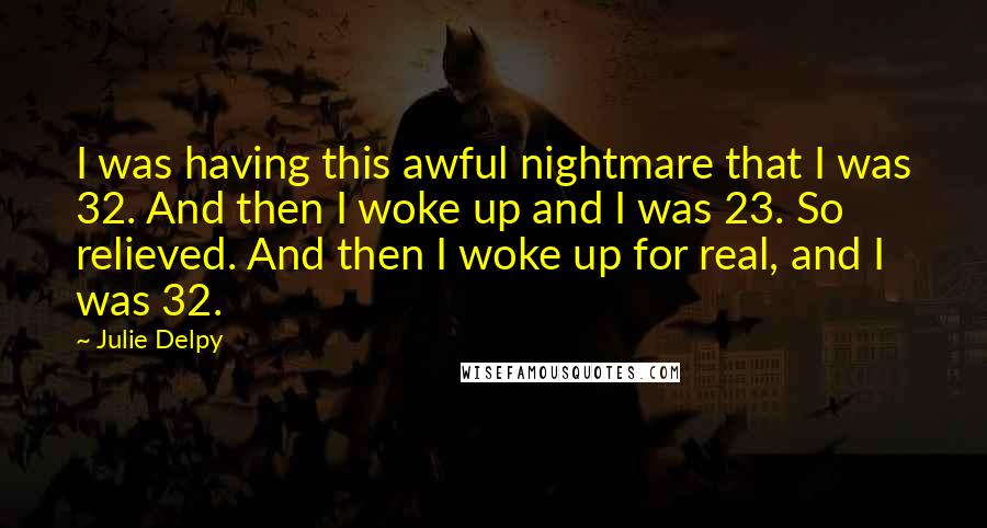 Julie Delpy Quotes: I was having this awful nightmare that I was 32. And then I woke up and I was 23. So relieved. And then I woke up for real, and I was 32.