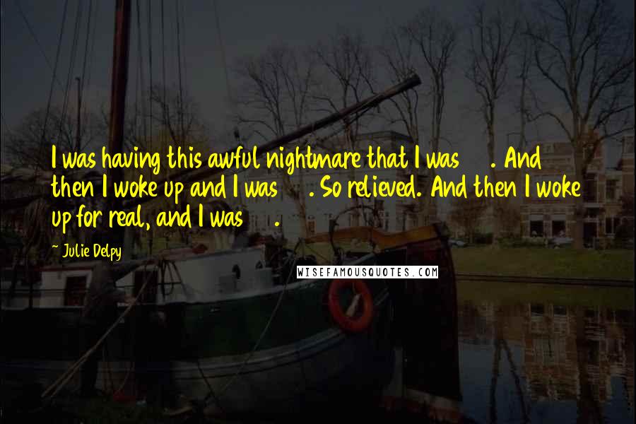 Julie Delpy Quotes: I was having this awful nightmare that I was 32. And then I woke up and I was 23. So relieved. And then I woke up for real, and I was 32.