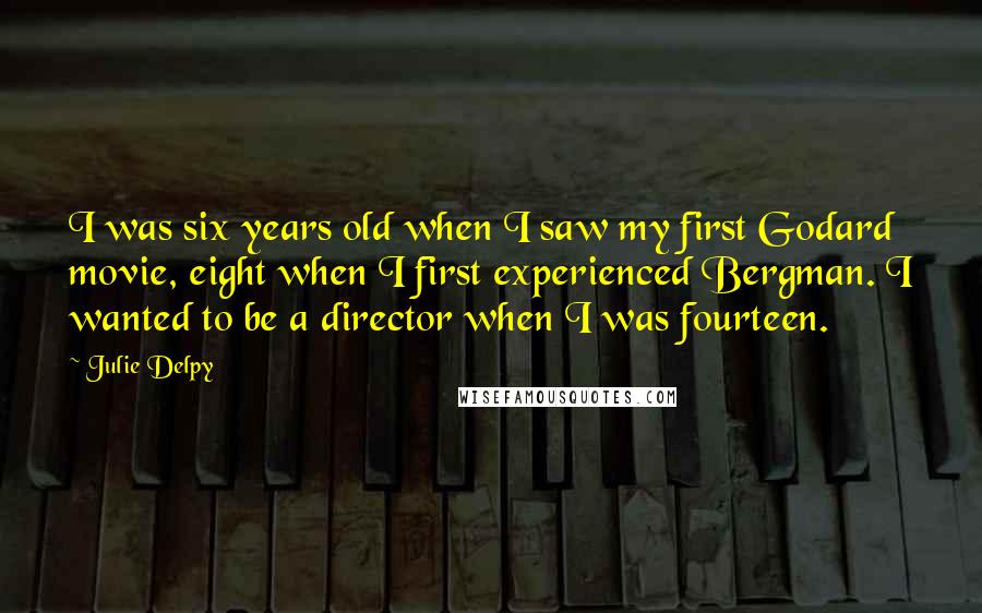 Julie Delpy Quotes: I was six years old when I saw my first Godard movie, eight when I first experienced Bergman. I wanted to be a director when I was fourteen.