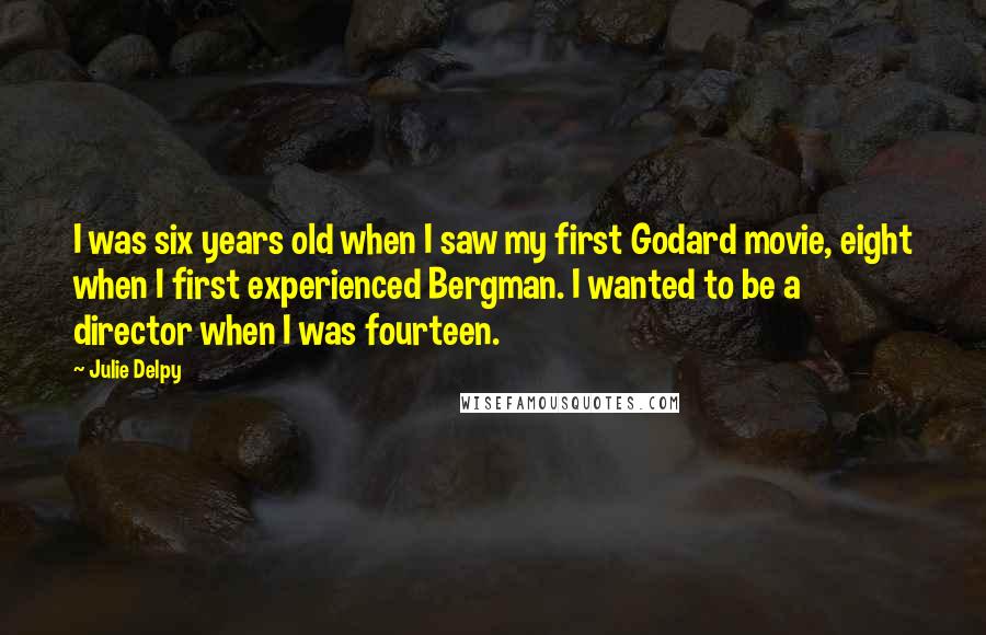 Julie Delpy Quotes: I was six years old when I saw my first Godard movie, eight when I first experienced Bergman. I wanted to be a director when I was fourteen.