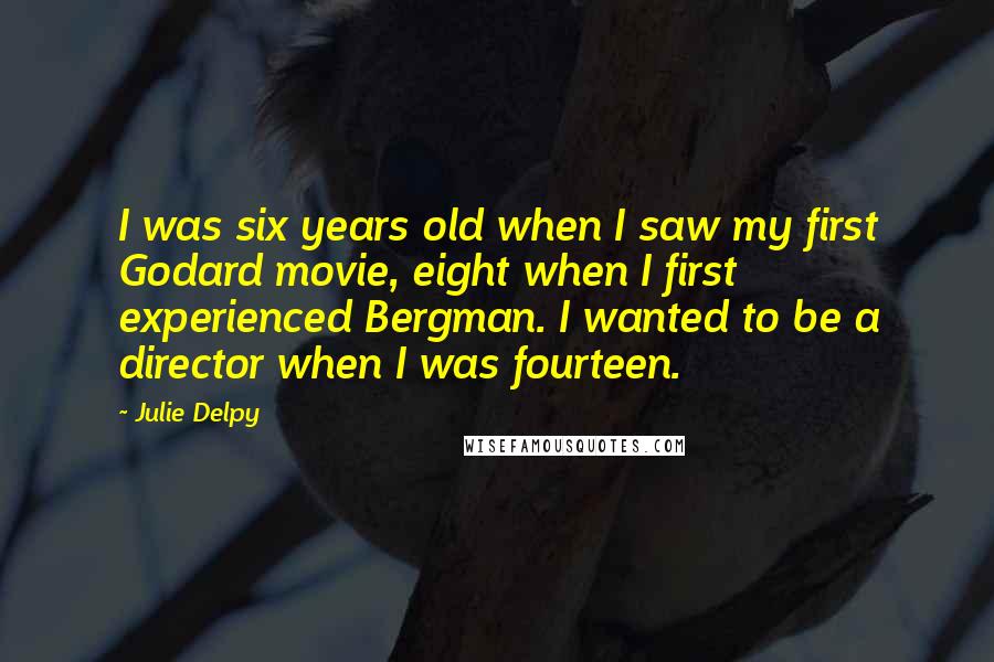 Julie Delpy Quotes: I was six years old when I saw my first Godard movie, eight when I first experienced Bergman. I wanted to be a director when I was fourteen.