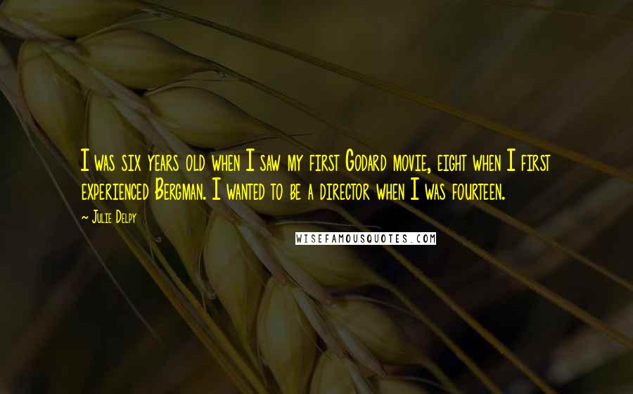 Julie Delpy Quotes: I was six years old when I saw my first Godard movie, eight when I first experienced Bergman. I wanted to be a director when I was fourteen.