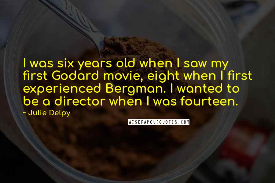 Julie Delpy Quotes: I was six years old when I saw my first Godard movie, eight when I first experienced Bergman. I wanted to be a director when I was fourteen.