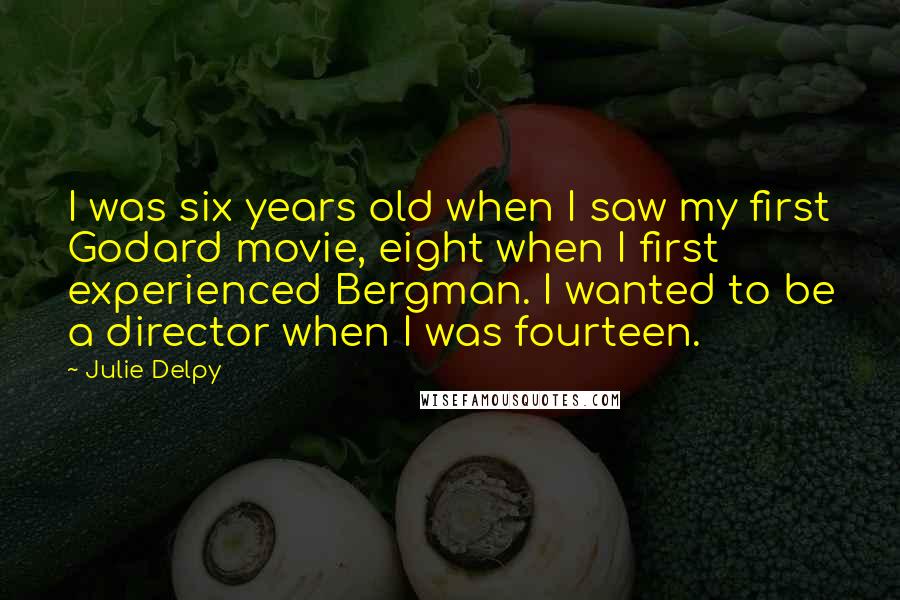 Julie Delpy Quotes: I was six years old when I saw my first Godard movie, eight when I first experienced Bergman. I wanted to be a director when I was fourteen.