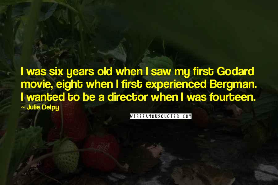 Julie Delpy Quotes: I was six years old when I saw my first Godard movie, eight when I first experienced Bergman. I wanted to be a director when I was fourteen.
