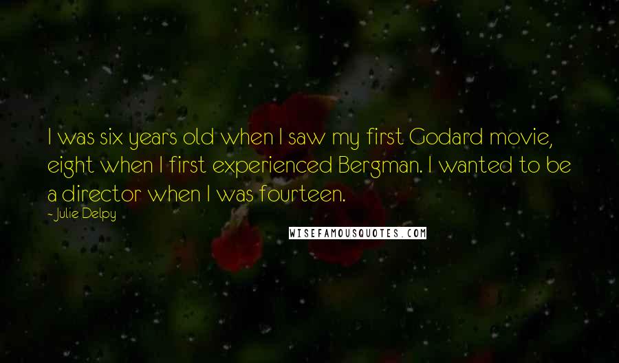 Julie Delpy Quotes: I was six years old when I saw my first Godard movie, eight when I first experienced Bergman. I wanted to be a director when I was fourteen.
