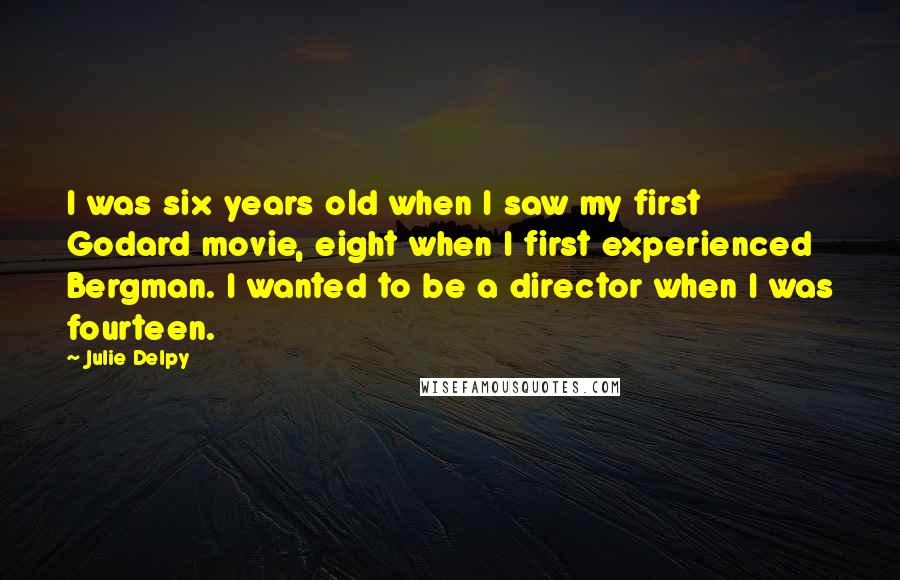 Julie Delpy Quotes: I was six years old when I saw my first Godard movie, eight when I first experienced Bergman. I wanted to be a director when I was fourteen.