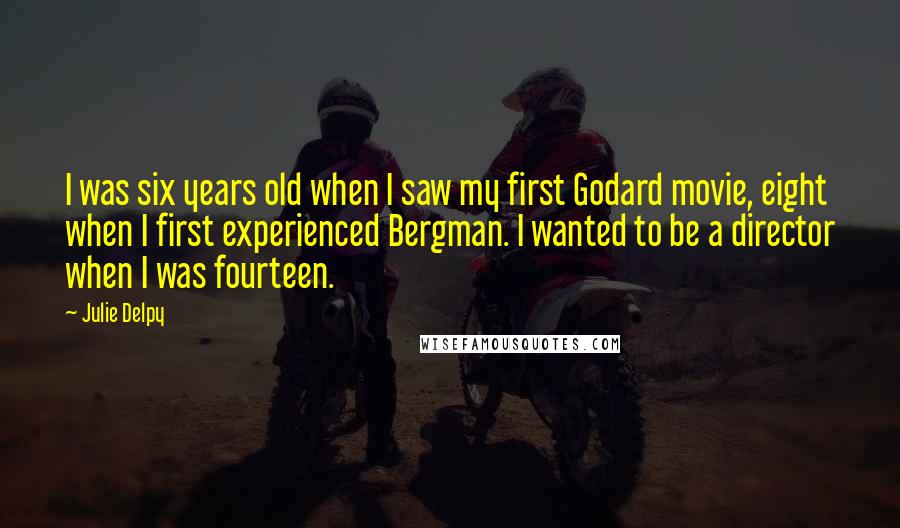 Julie Delpy Quotes: I was six years old when I saw my first Godard movie, eight when I first experienced Bergman. I wanted to be a director when I was fourteen.