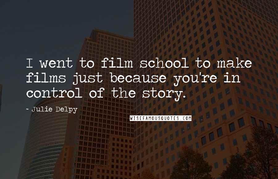 Julie Delpy Quotes: I went to film school to make films just because you're in control of the story.