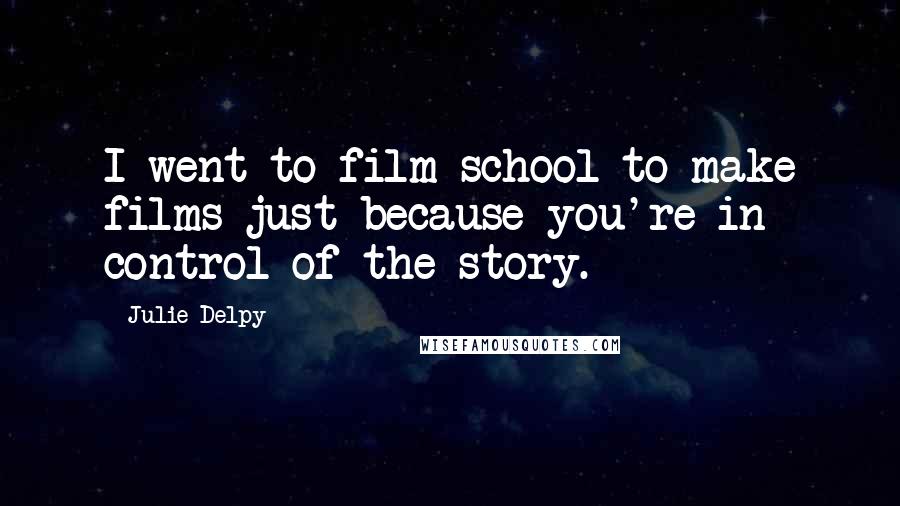 Julie Delpy Quotes: I went to film school to make films just because you're in control of the story.