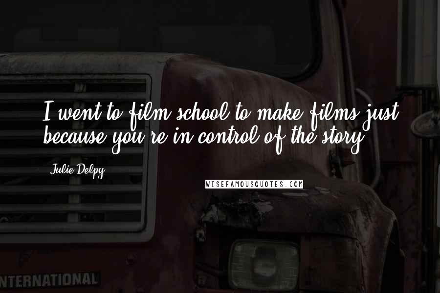 Julie Delpy Quotes: I went to film school to make films just because you're in control of the story.
