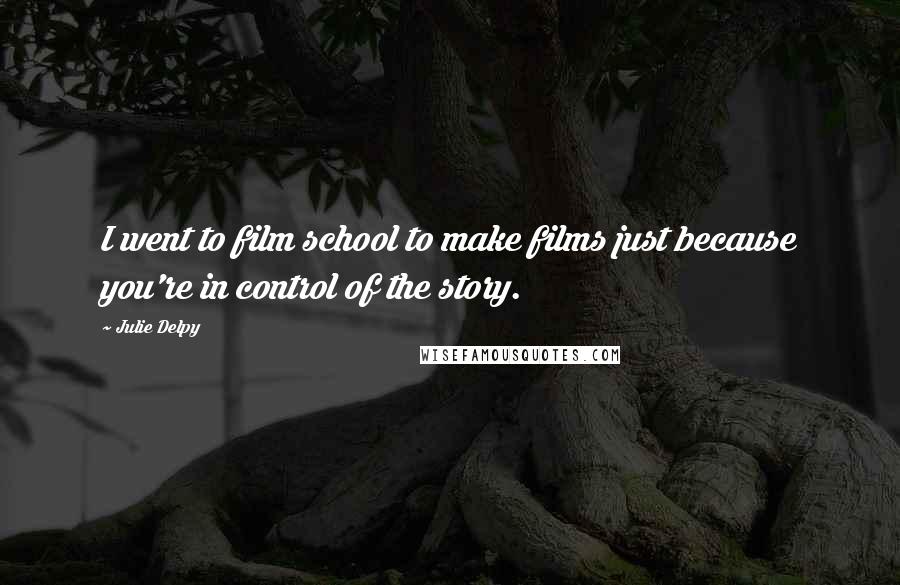 Julie Delpy Quotes: I went to film school to make films just because you're in control of the story.