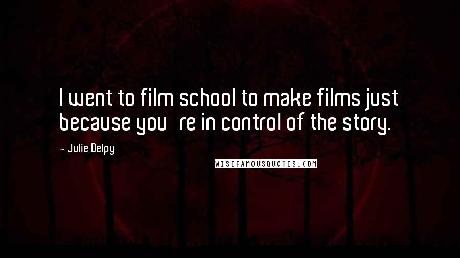 Julie Delpy Quotes: I went to film school to make films just because you're in control of the story.