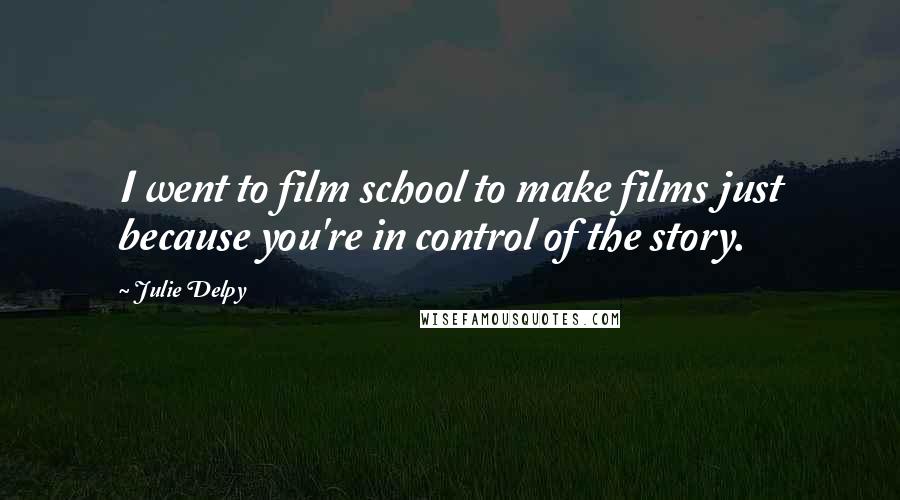Julie Delpy Quotes: I went to film school to make films just because you're in control of the story.