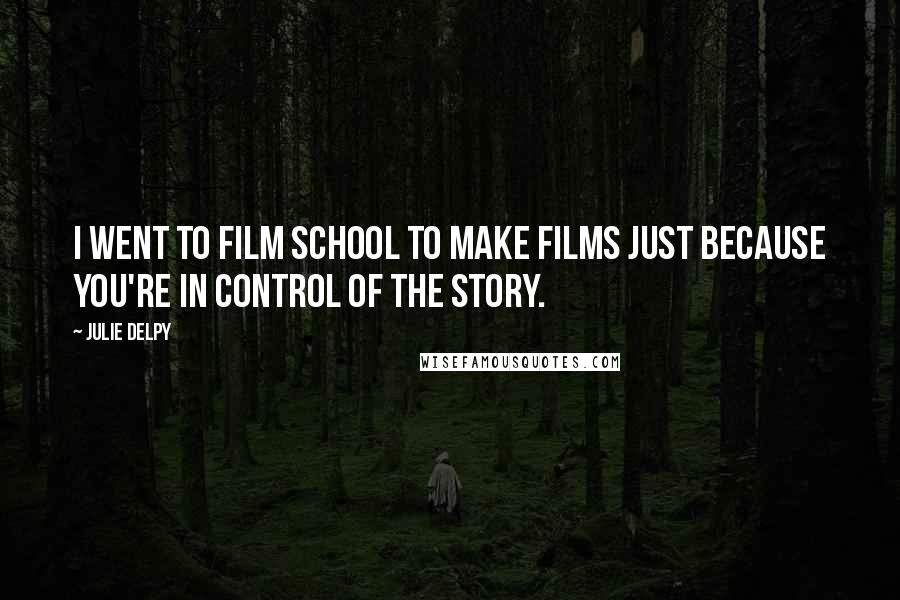 Julie Delpy Quotes: I went to film school to make films just because you're in control of the story.