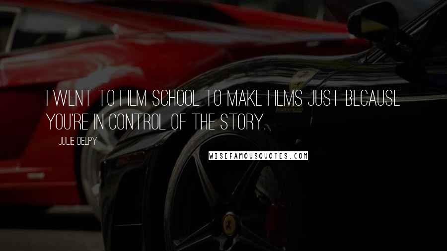 Julie Delpy Quotes: I went to film school to make films just because you're in control of the story.
