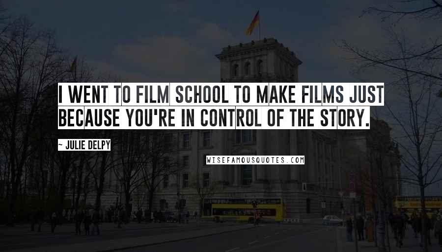Julie Delpy Quotes: I went to film school to make films just because you're in control of the story.