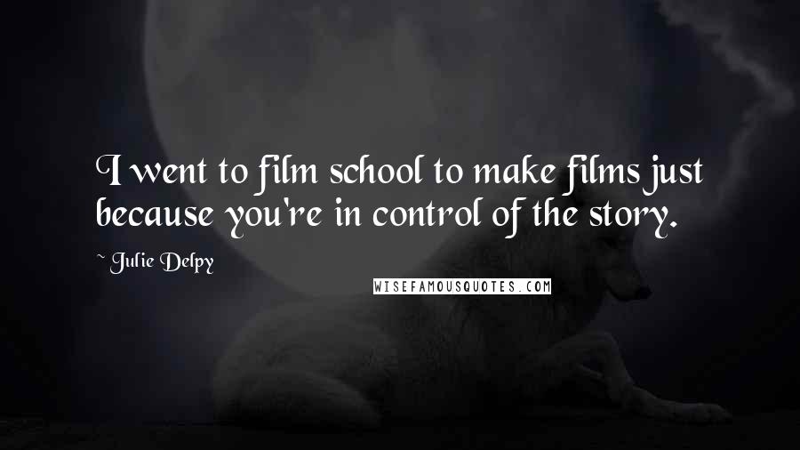 Julie Delpy Quotes: I went to film school to make films just because you're in control of the story.
