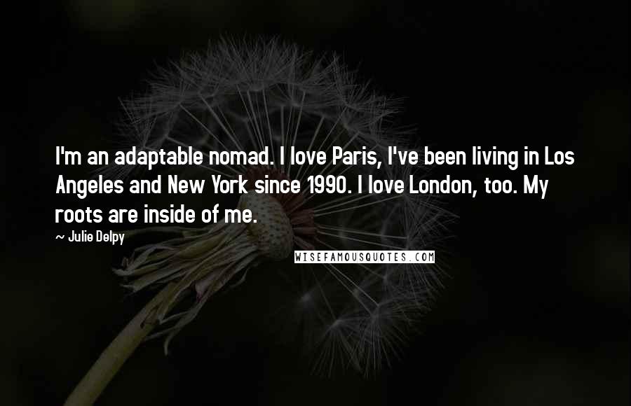 Julie Delpy Quotes: I'm an adaptable nomad. I love Paris, I've been living in Los Angeles and New York since 1990. I love London, too. My roots are inside of me.