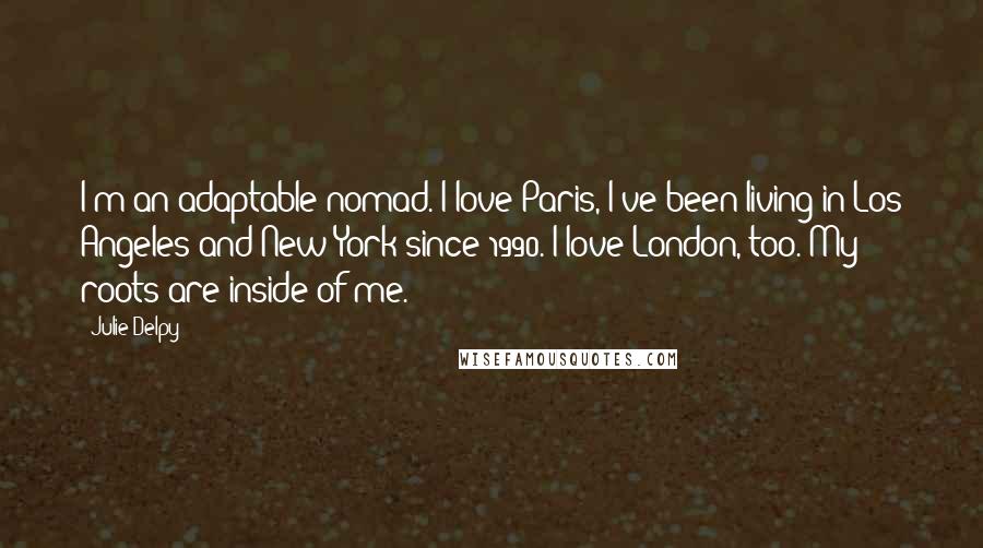 Julie Delpy Quotes: I'm an adaptable nomad. I love Paris, I've been living in Los Angeles and New York since 1990. I love London, too. My roots are inside of me.