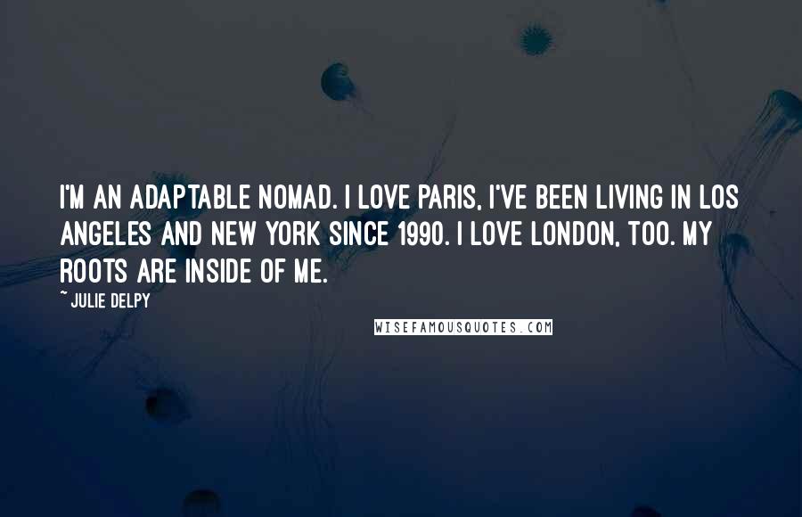 Julie Delpy Quotes: I'm an adaptable nomad. I love Paris, I've been living in Los Angeles and New York since 1990. I love London, too. My roots are inside of me.