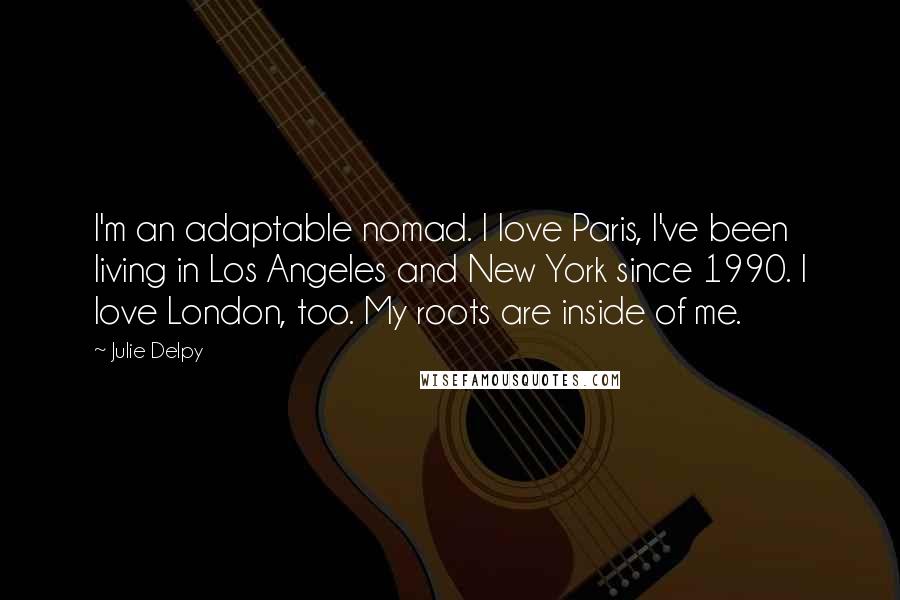 Julie Delpy Quotes: I'm an adaptable nomad. I love Paris, I've been living in Los Angeles and New York since 1990. I love London, too. My roots are inside of me.