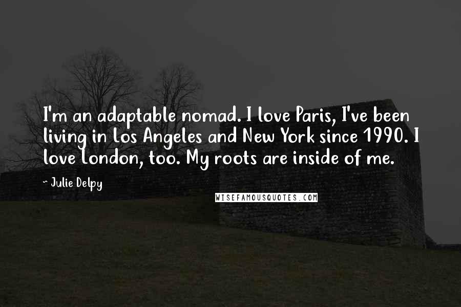 Julie Delpy Quotes: I'm an adaptable nomad. I love Paris, I've been living in Los Angeles and New York since 1990. I love London, too. My roots are inside of me.