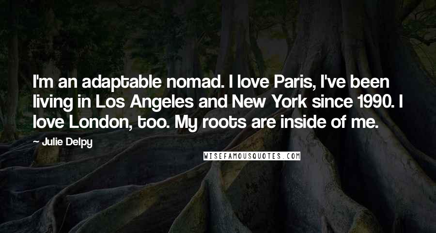 Julie Delpy Quotes: I'm an adaptable nomad. I love Paris, I've been living in Los Angeles and New York since 1990. I love London, too. My roots are inside of me.