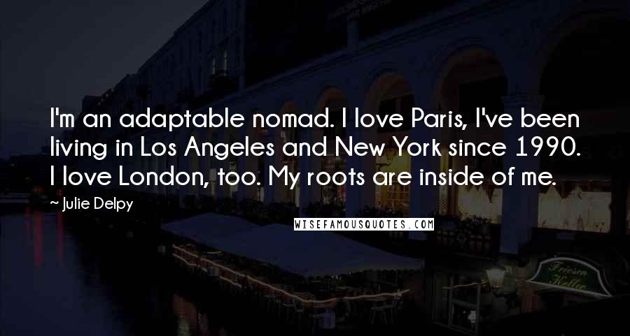 Julie Delpy Quotes: I'm an adaptable nomad. I love Paris, I've been living in Los Angeles and New York since 1990. I love London, too. My roots are inside of me.