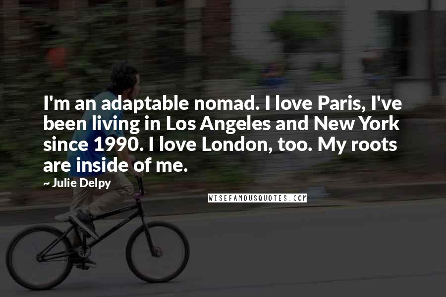 Julie Delpy Quotes: I'm an adaptable nomad. I love Paris, I've been living in Los Angeles and New York since 1990. I love London, too. My roots are inside of me.