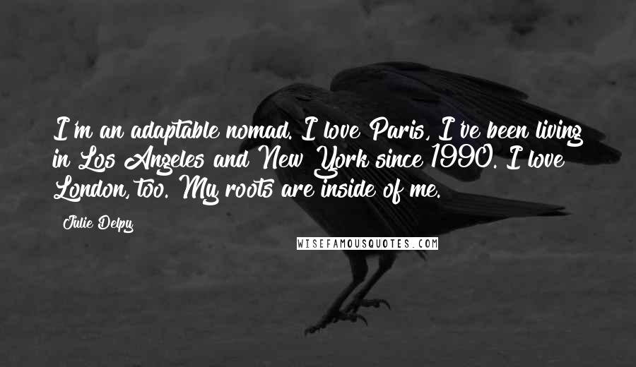 Julie Delpy Quotes: I'm an adaptable nomad. I love Paris, I've been living in Los Angeles and New York since 1990. I love London, too. My roots are inside of me.