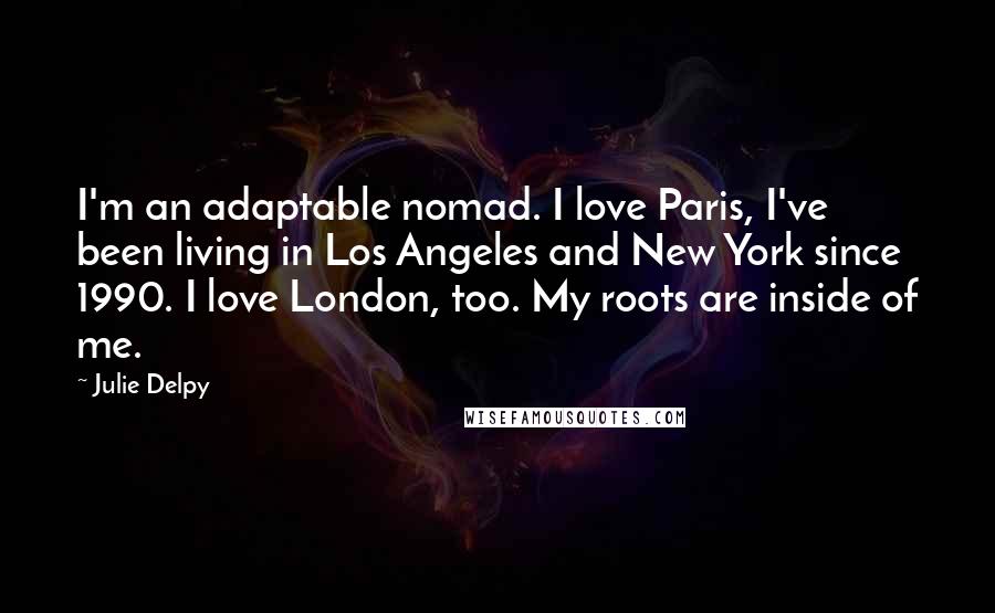 Julie Delpy Quotes: I'm an adaptable nomad. I love Paris, I've been living in Los Angeles and New York since 1990. I love London, too. My roots are inside of me.