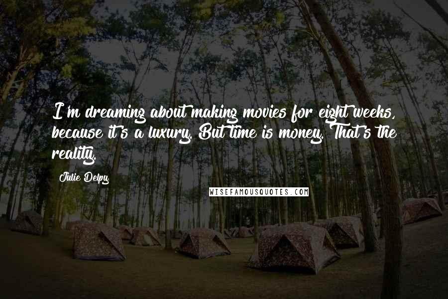 Julie Delpy Quotes: I'm dreaming about making movies for eight weeks, because it's a luxury. But time is money. That's the reality.
