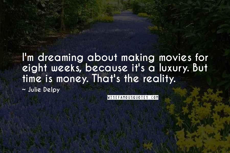 Julie Delpy Quotes: I'm dreaming about making movies for eight weeks, because it's a luxury. But time is money. That's the reality.