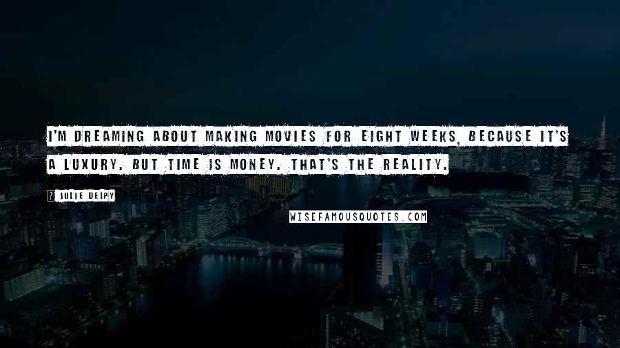 Julie Delpy Quotes: I'm dreaming about making movies for eight weeks, because it's a luxury. But time is money. That's the reality.