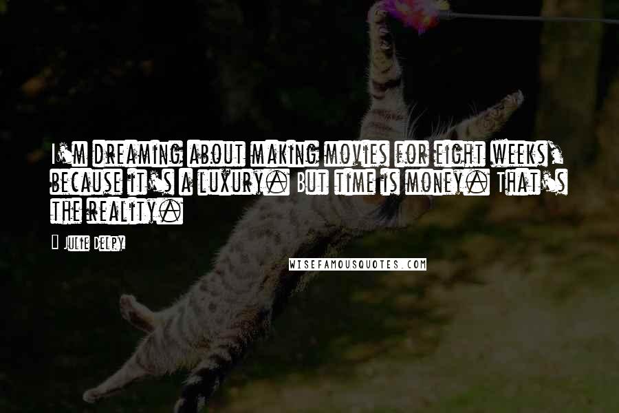 Julie Delpy Quotes: I'm dreaming about making movies for eight weeks, because it's a luxury. But time is money. That's the reality.