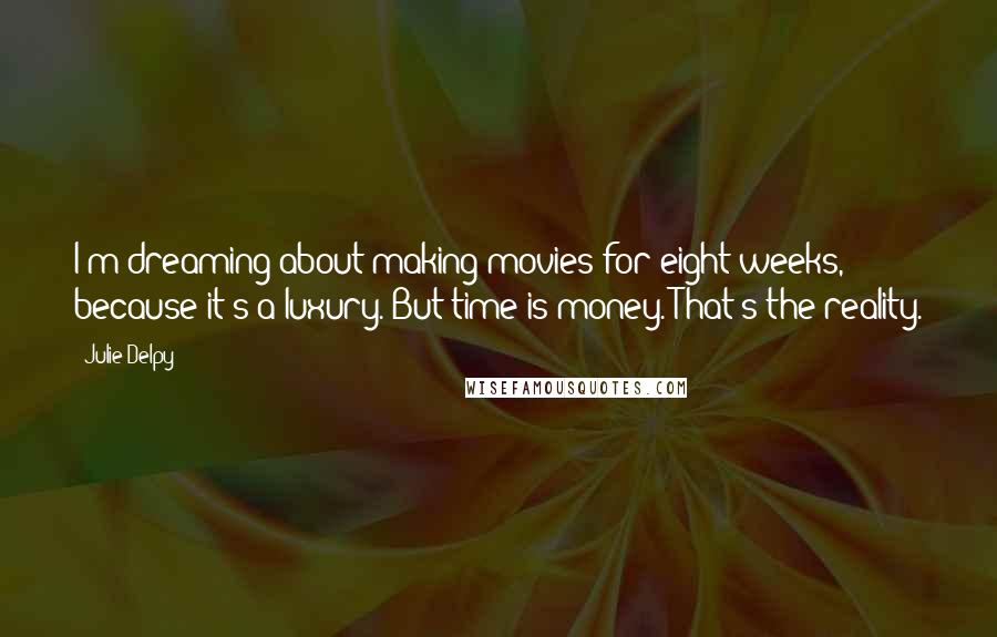 Julie Delpy Quotes: I'm dreaming about making movies for eight weeks, because it's a luxury. But time is money. That's the reality.