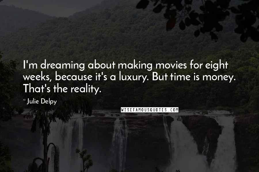 Julie Delpy Quotes: I'm dreaming about making movies for eight weeks, because it's a luxury. But time is money. That's the reality.