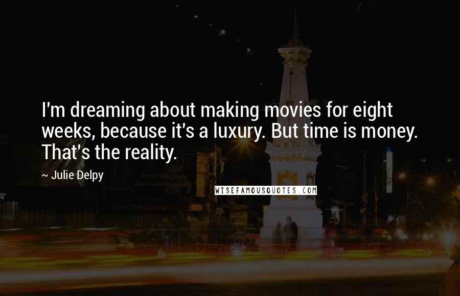 Julie Delpy Quotes: I'm dreaming about making movies for eight weeks, because it's a luxury. But time is money. That's the reality.