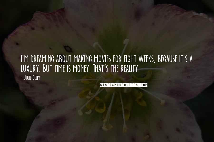 Julie Delpy Quotes: I'm dreaming about making movies for eight weeks, because it's a luxury. But time is money. That's the reality.