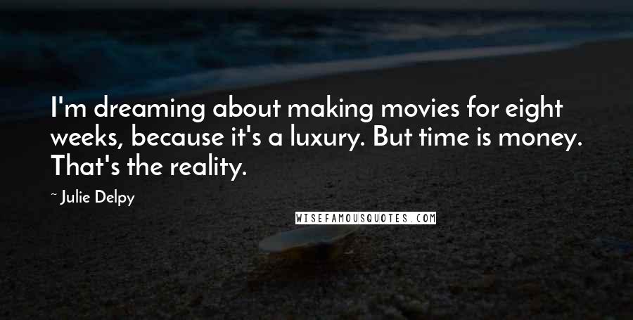 Julie Delpy Quotes: I'm dreaming about making movies for eight weeks, because it's a luxury. But time is money. That's the reality.